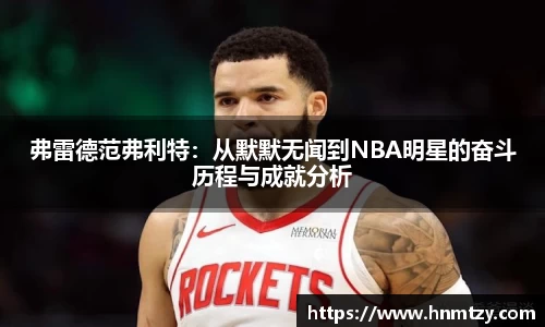 弗雷德范弗利特：从默默无闻到NBA明星的奋斗历程与成就分析