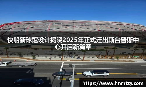 快船新球馆设计揭晓2025年正式迁出斯台普斯中心开启新篇章