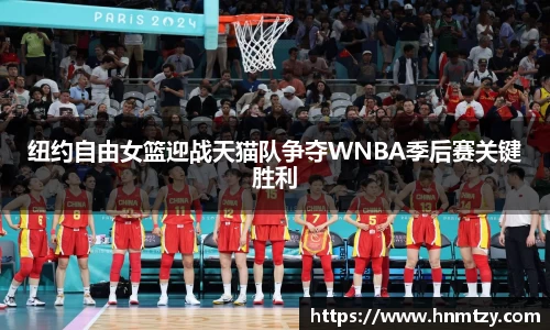 纽约自由女篮迎战天猫队争夺WNBA季后赛关键胜利