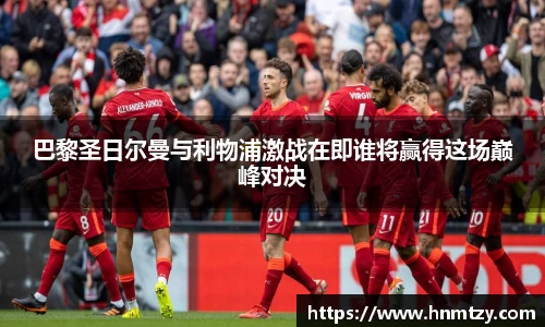 巴黎圣日尔曼与利物浦激战在即谁将赢得这场巅峰对决